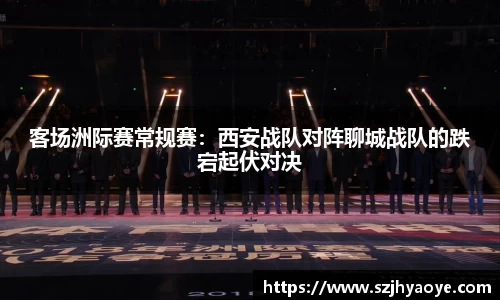 客场洲际赛常规赛：西安战队对阵聊城战队的跌宕起伏对决